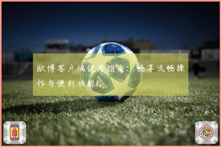 欧博客户端使用指南：畅享流畅操作与便利功能