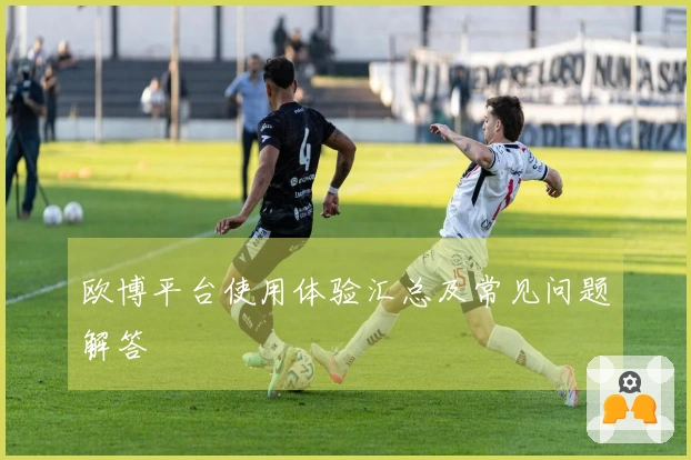 欧博平台使用体验汇总及常见问题解答