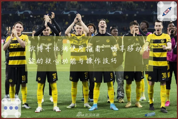 欧博手机端使用指南：畅享移动体验的核心功能与操作技巧