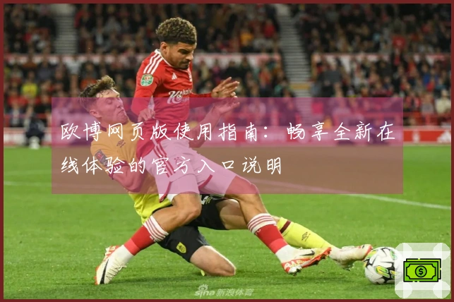 欧博网页版使用指南：畅享全新在线体验的官方入口说明