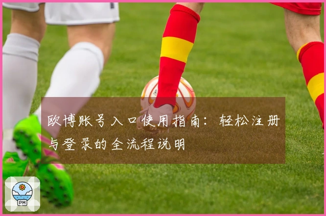 欧博账号入口使用指南：轻松注册与登录的全流程说明