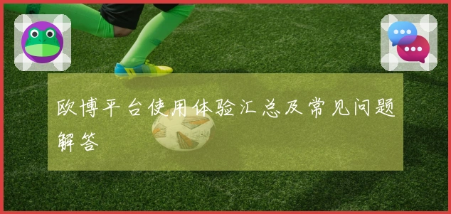 欧博平台使用体验汇总及常见问题解答