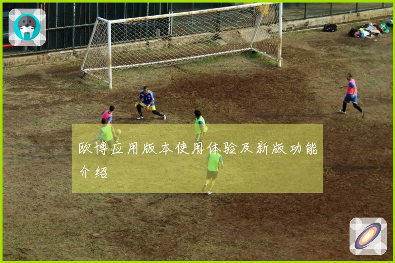 欧博应用版本使用体验及新版功能介绍
