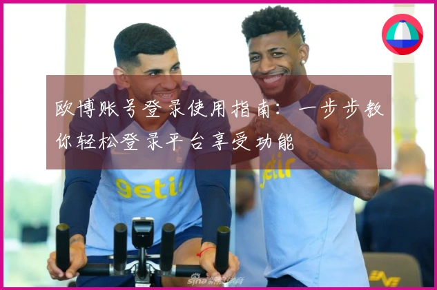 欧博账号登录使用指南：一步步教你轻松登录平台享受功能