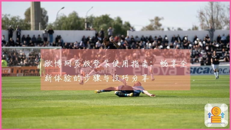 欧博网页版登录使用指南：畅享全新体验的步骤与技巧分享