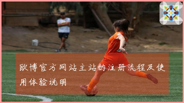欧博官方网站主站的注册流程及使用体验说明
