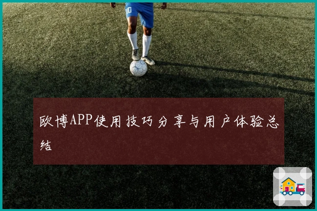 欧博APP使用技巧分享与用户体验总结