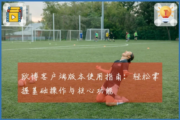 欧博客户端版本使用指南：轻松掌握基础操作与核心功能