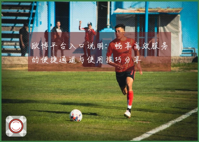 欧博平台入口说明：畅享高效服务的便捷通道与使用技巧分享