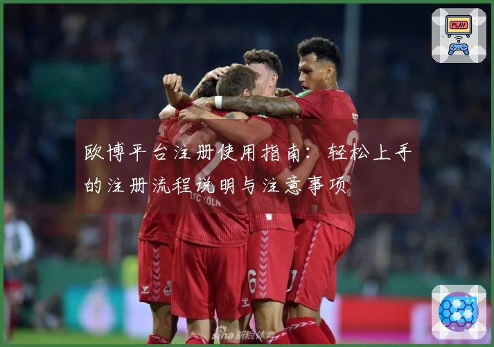 欧博平台注册使用指南：轻松上手的注册流程说明与注意事项