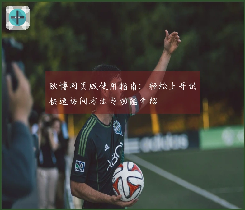 欧博网页版使用指南：轻松上手的快速访问方法与功能介绍