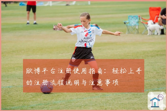 欧博平台注册使用指南：轻松上手的注册流程说明与注意事项