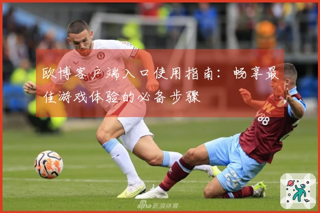 欧博客户端入口使用指南:畅享最佳游戏体验的必备步骤