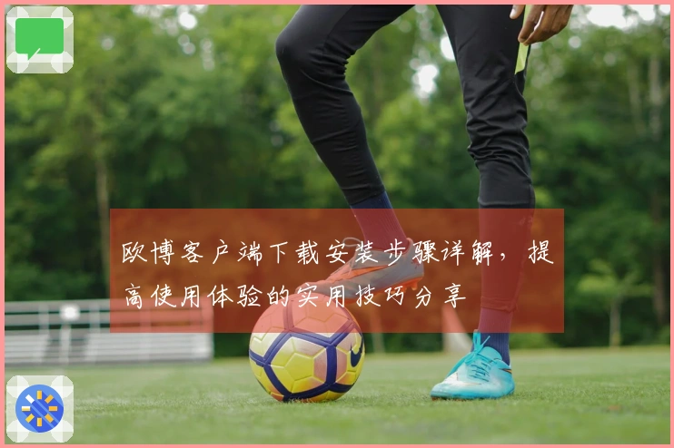欧博客户端下载安装步骤详解，提高使用体验的实用技巧分享