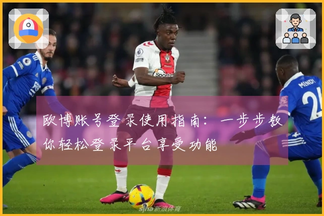 欧博账号登录使用指南：一步步教你轻松登录平台享受功能